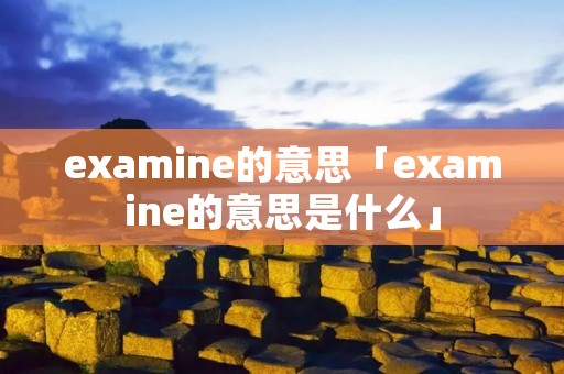examine的意思「examine的意思是什么」