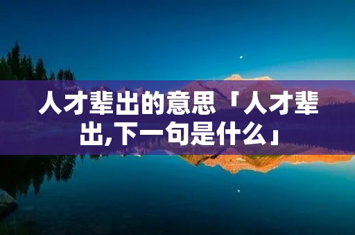 人才辈出的意思「人才辈出,下一句是什么」