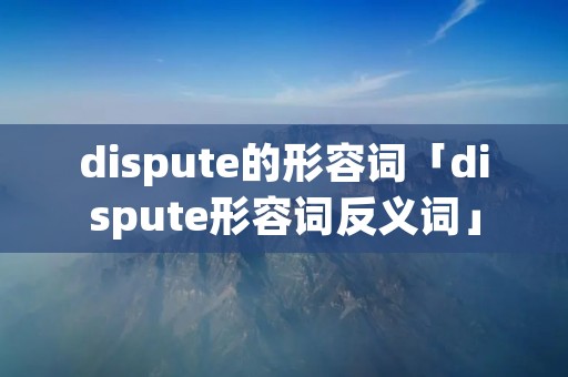 dispute的形容词「dispute形容词反义词」