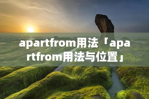 apartfrom用法「apartfrom用法与位置」 apartfrom用法「apartfrom用法与位置」
