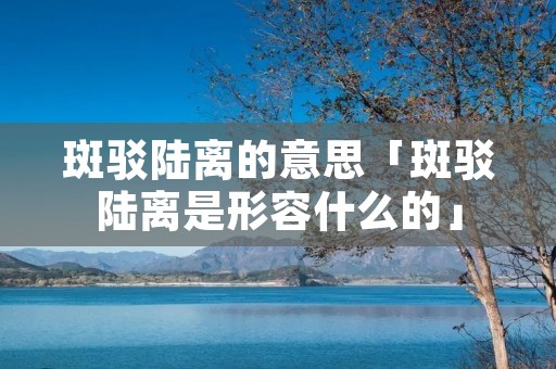 斑驳陆离的意思「斑驳陆离是形容什么的」