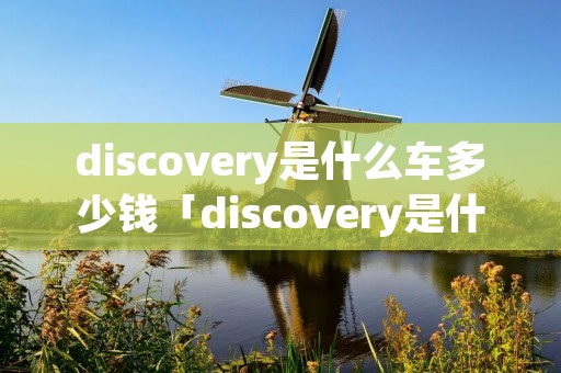 discovery是什么车多少钱「discovery是什么车?」