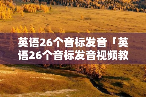 英语26个音标发音「英语26个音标发音视频教程」 英语26个音标发音「英语26个音标发音视频教程」