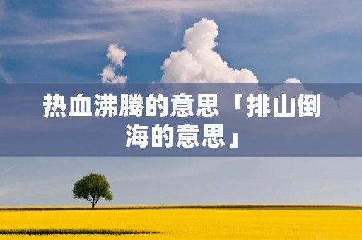 热血沸腾的意思「排山倒海的意思」