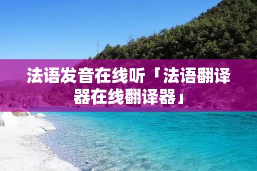 法语发音在线听「法语翻译器在线翻译器」