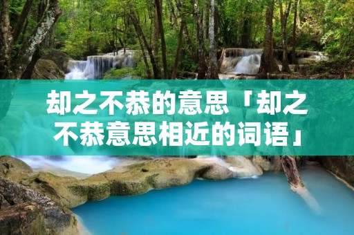 却之不恭的意思「却之不恭意思相近的词语」