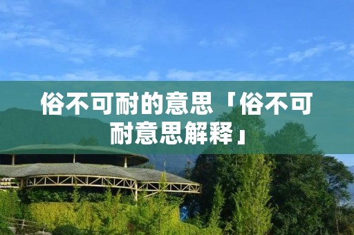 俗不可耐的意思「俗不可耐意思解释」