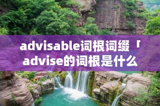 advisable词根词缀「advise的词根是什么意思」 advisable词根词缀「advise的词根是什么意思」