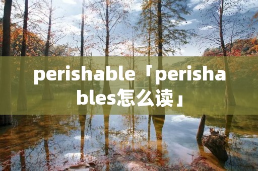 perishable「perishables怎么读」