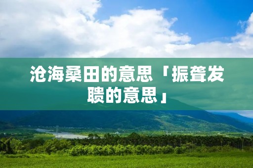沧海桑田的意思「振聋发聩的意思」