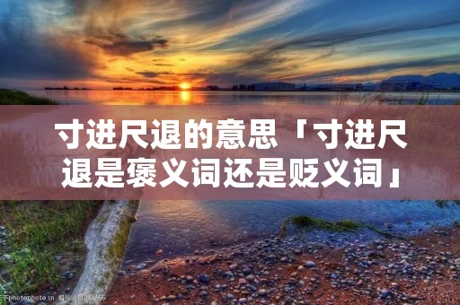 寸进尺退的意思「寸进尺退是褒义词还是贬义词」