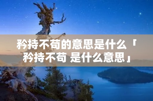 矜持不苟的意思是什么「矜持不苟 是什么意思」