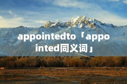 appointedto「appointed同义词」 appointedto「appointed同义词」