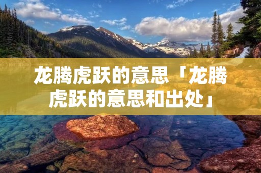 龙腾虎跃的意思「龙腾虎跃的意思和出处」 龙腾虎跃的意思「龙腾虎跃的意思和出处」