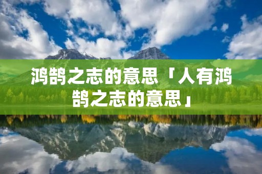 鸿鹄之志的意思「人有鸿鹄之志的意思」
