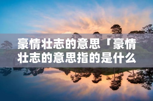 豪情壮志的意思「豪情壮志的意思指的是什么」