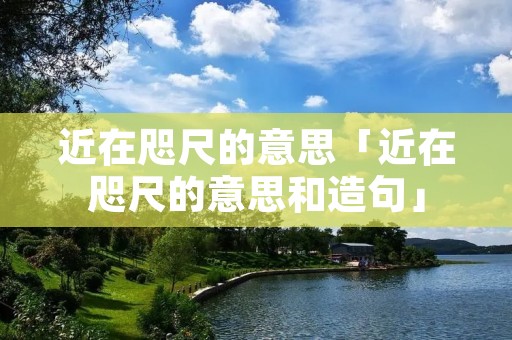近在咫尺的意思「近在咫尺的意思和造句」
