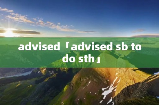 advised「advised ** to do sth」 advised「advised ** to do sth」