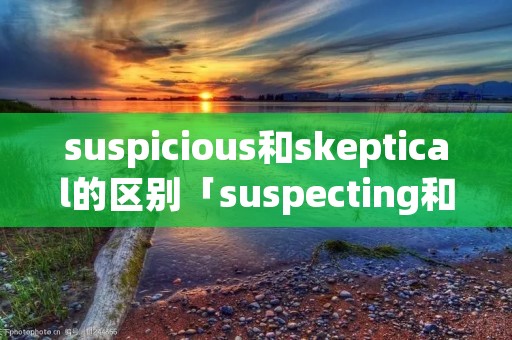 suspicious和skeptical的区别「suspecting和suspicious」
