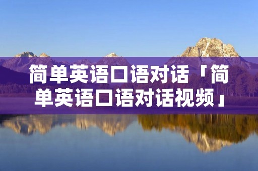 简单英语口语对话「简单英语口语对话视频」