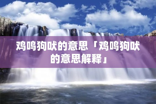 鸡鸣狗吠的意思「鸡鸣狗吠的意思解释」