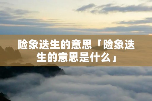 险象迭生的意思「险象迭生的意思是什么」 险象迭生的意思「险象迭生的意思是什么」