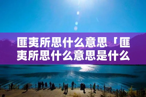 匪夷所思什么意思「匪夷所思什么意思是什么意思」