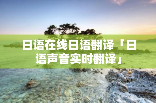 日语在线日语翻译「日语声音实时翻译」 日语在线日语翻译「日语声音实时翻译」