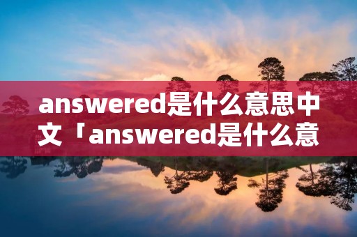 answered是什么意思中文「answered是什么意思英语翻译」