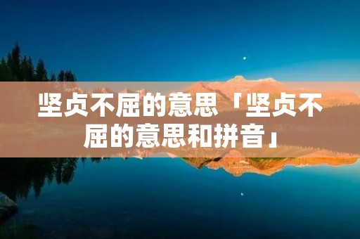 坚贞不屈的意思「坚贞不屈的意思和拼音」
