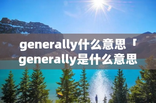 generally什么意思「generally是什么意思译」 generally什么意思「generally是什么意思译」