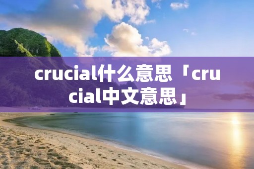 crucial什么意思「crucial中文意思」 crucial什么意思「crucial中文意思」