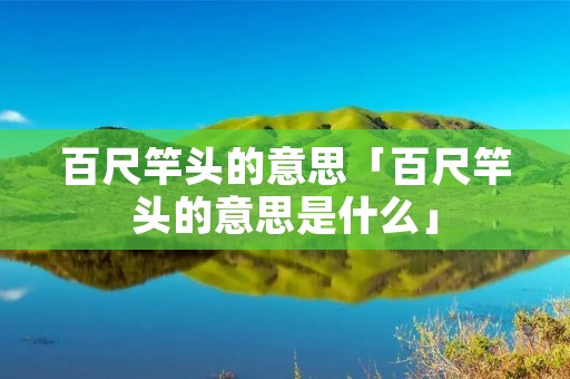 百尺竿头的意思「百尺竿头的意思是什么」