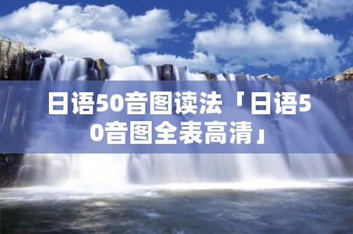 日语50音图读法「日语50音图全表高清」 日语50音图读法「日语50音图全表高清」