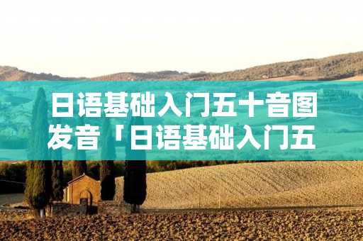 日语基础入门五十音图发音「日语基础入门五十音图发音怎么读」