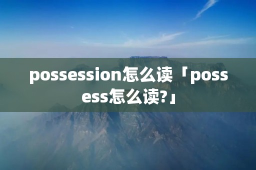 possession怎么读「possess怎么读?」
