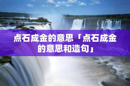 点石成金的意思「点石成金的意思和造句」 点石成金的意思「点石成金的意思和造句」