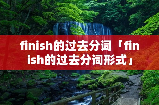 finish的过去分词「finish的过去分词形式」