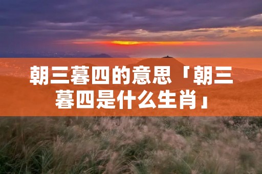 朝三暮四的意思「朝三暮四是什么生肖」