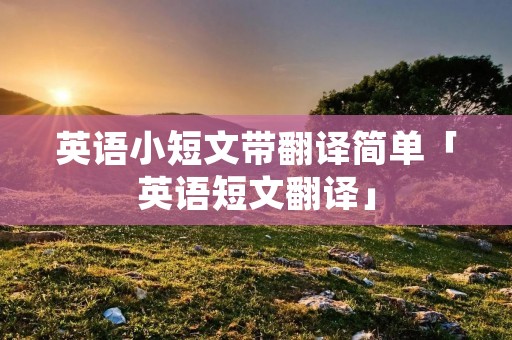 英语小短文带翻译简单「英语短文翻译」