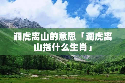 调虎离山的意思「调虎离山指什么生肖」