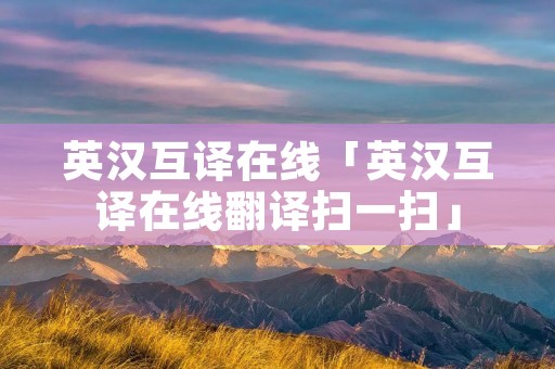 英汉互译在线「英汉互译在线翻译扫一扫」