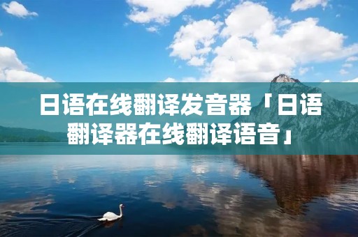 日语在线翻译发音器「日语翻译器在线翻译语音」