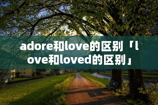 adore和love的区别「love和loved的区别」 adore和love的区别「love和loved的区别」