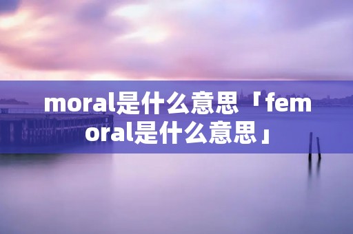 moral是什么意思「femoral是什么意思」