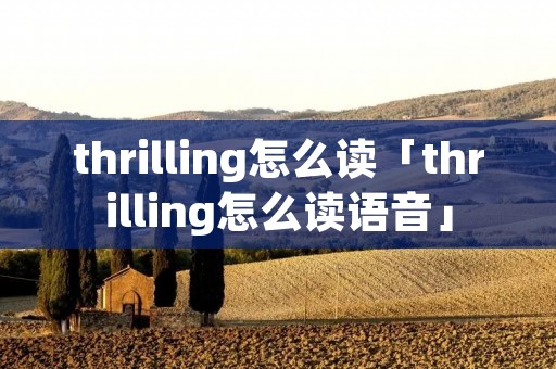 thrilling怎么读「thrilling怎么读语音」 thrilling怎么读「thrilling怎么读语音」
