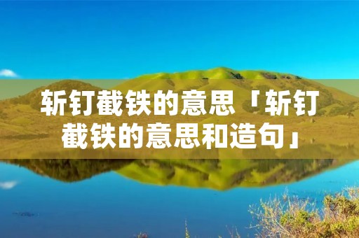 斩钉截铁的意思「斩钉截铁的意思和造句」