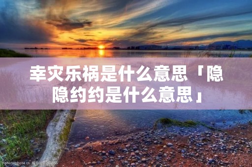 幸灾乐祸是什么意思「隐隐约约是什么意思」