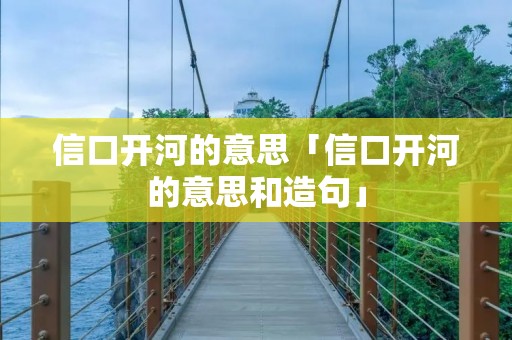 信口开河的意思「信口开河的意思和造句」