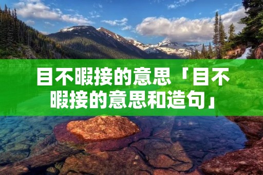 目不暇接的意思「目不暇接的意思和造句」